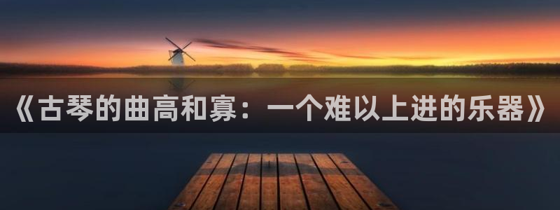 凯发旗舰平台:《古琴的曲高和寡:一个难以上进的乐器》