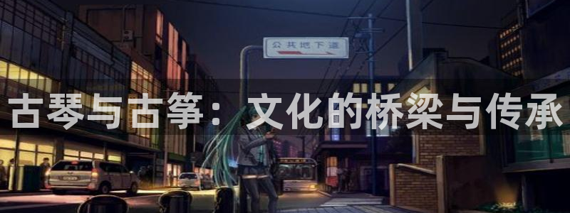 凯发k8国际真人版安全送38元:古琴与古筝:文化的桥梁与传承