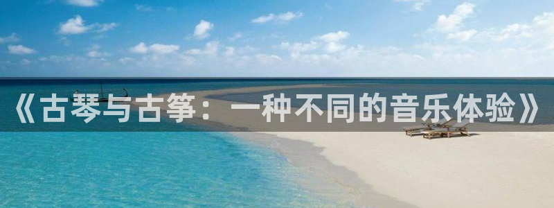 凯发k8娱乐手机版官网:《古琴与古筝:一种不同的音乐体验》