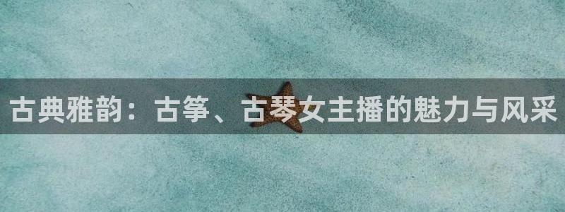 凯发在线官网登录下载:古典雅韵:古筝、古琴女主播的魅力与风采
