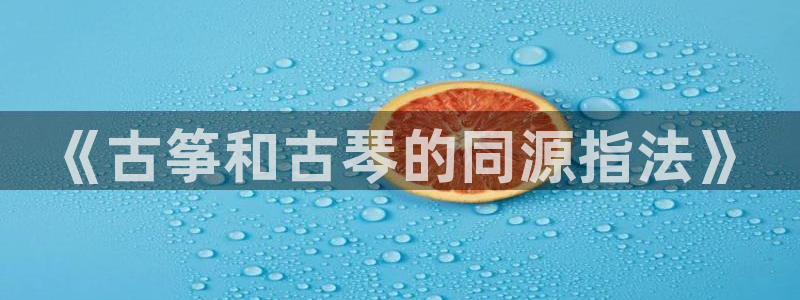 凯发k8官方网娱乐官方真:《古筝和古琴的同源指法》