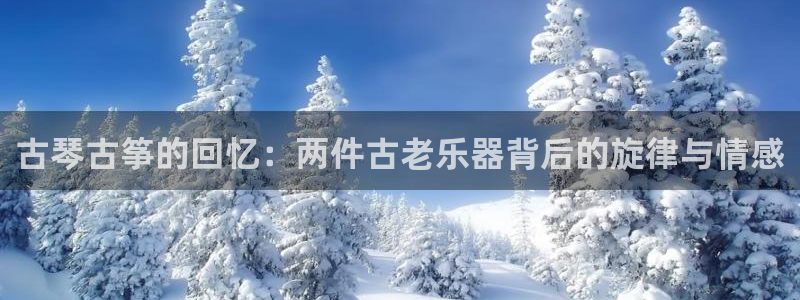 凯发k8是不是真的可靠:古琴古筝的回忆:两件古老乐器背后的旋