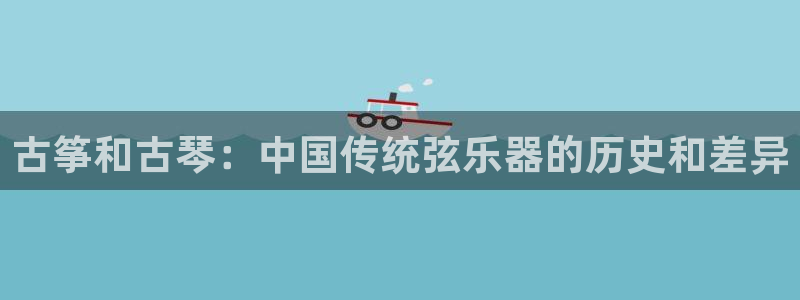 凯发k8555|手机版:古筝和古琴:中国传统弦乐器的历史和差